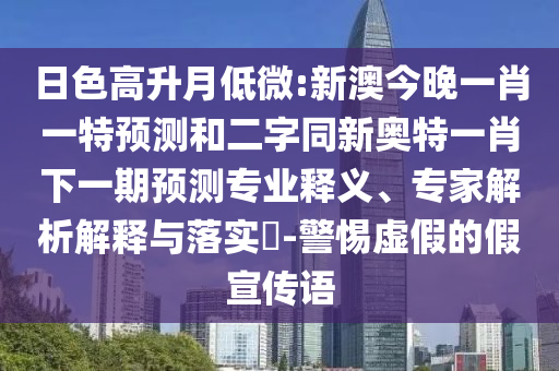 日色高升月低微:新澳今晚一肖一特预测和二字同新奥特一肖下一期预测专业释义、专家解析解释与落实-警惕虚假的假宣传语
