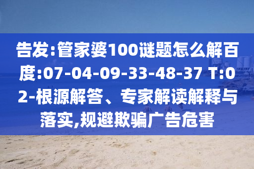 告发:管家婆100谜题怎么解百度:07-04-09-33-48-37 T:02-根源解答、专家解读解释与落实,规避欺骗广告危害