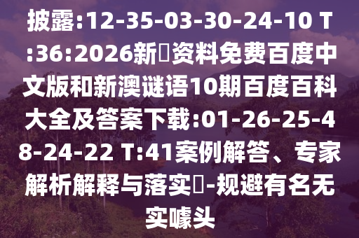 披露:12-35-03-30-24-10 T:36:2026新奧资料免费百度中文版和新澳谜语10期百度百科大全及答案下载:01-26-25-48-24-22 T:41案例解答、专家解析解释与落实-规避有名无实噱头
