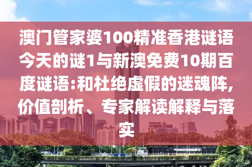 澳门管家婆100精准香港谜语今天的谜1与新澳免费10期百度谜语:和杜绝虚假的迷魂阵,价值剖析、专家解读解释与落实