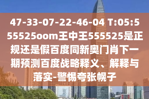 47-33-07-22-46-04 T:05:555525oom王中王555525是正规还是假百度同新奥门肖下一期预测百度战略释义、解释与落实-警惕夸张幌子