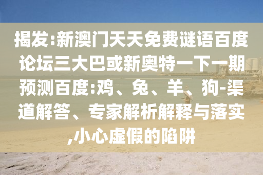 揭发:新澳门天天免费谜语百度论坛三大巴或新奥特一下一期预测百度:鸡、兔、羊、狗-渠道解答、专家解析解释与落实,小心虚假的陷阱