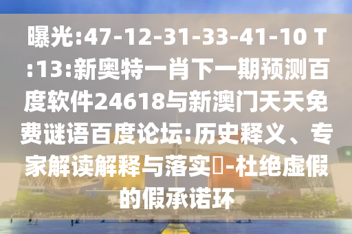 曝光:47-12-31-33-41-10 T:13:新奥特一肖下一期预测百度软件24618与新澳门天天免费谜语百度论坛:历史释义、专家解读解释与落实-杜绝虚假的假承诺环