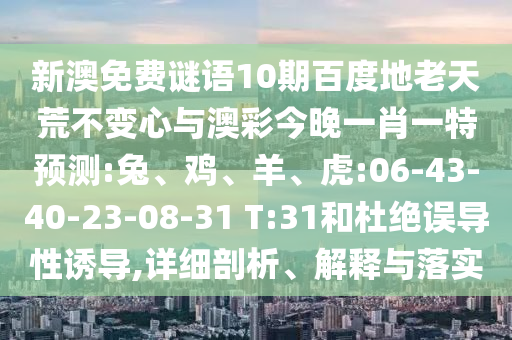 新澳免费谜语10期百度地老天荒不变心与澳彩今晚一肖一特预测:兔、鸡、羊、虎:06-43-40-23-08-31 T:31和杜绝误导性诱导,详细剖析、解释与落实