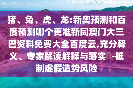 猪、兔、虎、龙:新奥预测和百度预测哪个更准新同澳门大三巴资料免费大全百度云,充分释义、专家解读解释与落实-抵制虚假造势风险
