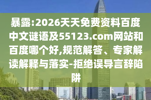暴露:2026天天免费资料百度中文谜语及55123.com网站和百度哪个好,规范解答、专家解读解释与落实-拒绝误导言辞陷阱