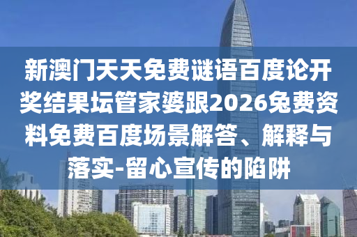 新澳门天天免费谜语百度论开奖结果坛管家婆跟2026兔费资料免费百度场景解答、解释与落实-留心宣传的陷阱