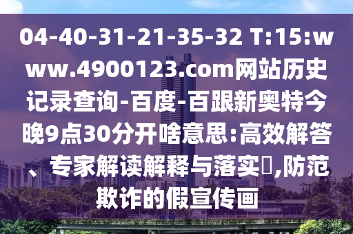 04-40-31-21-35-32 T:15:www.4900123.com网站历史记录查询-百度-百跟新奥特今晚9点30分开啥意思:高效解答、专家解读解释与落实,防范欺诈的假宣传画